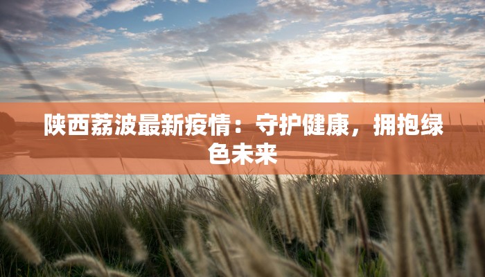 陕西荔波最新疫情:守护健康,拥抱绿色未来 陕西荔波最新疫情:守护健康,拥抱绿色未来