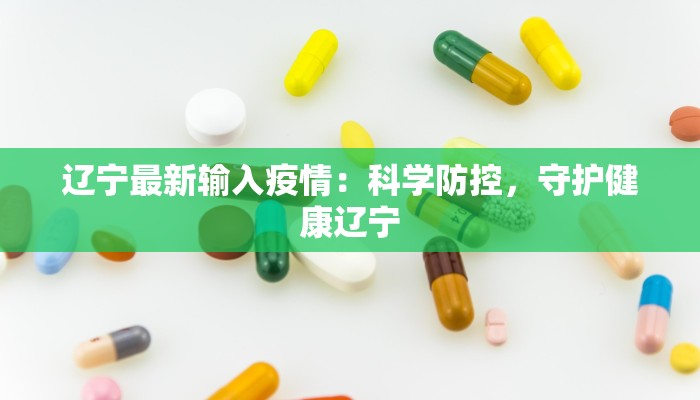 辽宁最新输入疫情:科学防控,守护健康辽宁 辽宁最新输入疫情:科学防控,守护健康辽宁