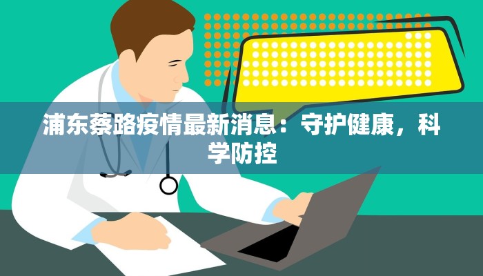 浦东蔡路疫情最新消息:守护健康,科学防控 浦东蔡路疫情最新消息:守护健康,科学防控