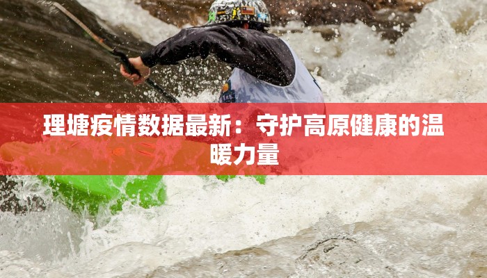 理塘疫情数据最新:守护高原健康的温暖力量 理塘疫情数据最新:守护高原健康的温暖力量