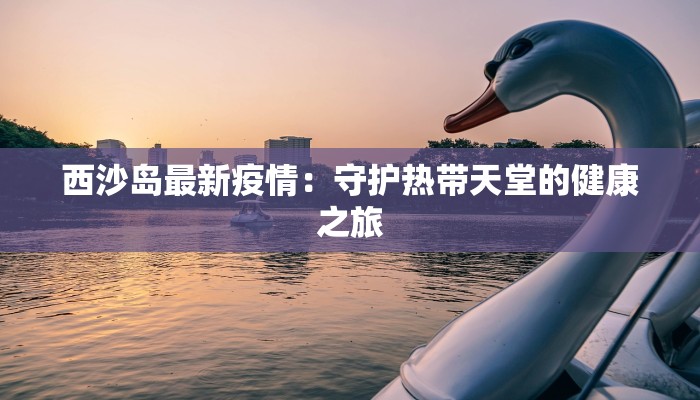 西沙岛最新疫情:守护热带天堂的健康之旅 西沙岛最新疫情:守护热带天堂的健康之旅