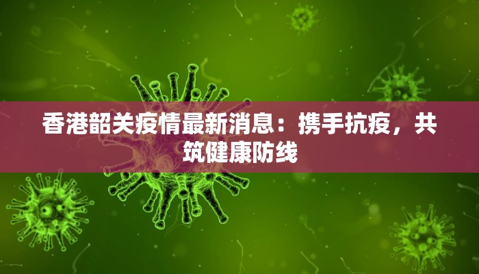 香港韶关疫情最新消息：携手抗疫，共筑健康防线