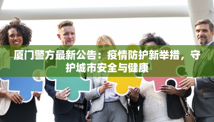 厦门警方最新公告:疫情防护新举措,守护城市安全与健康 厦门警方最新公告:疫情防护新举措,守护城市安全与健康