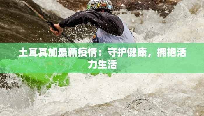 土耳其加最新疫情：守护健康，拥抱活力生活