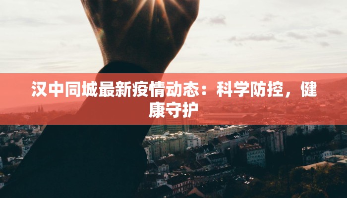 汉中同城最新疫情动态：科学防控，健康守护