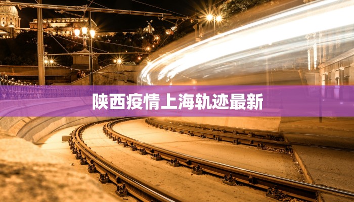 陕西疫情上海轨迹最新 陕西疫情上海轨迹最新