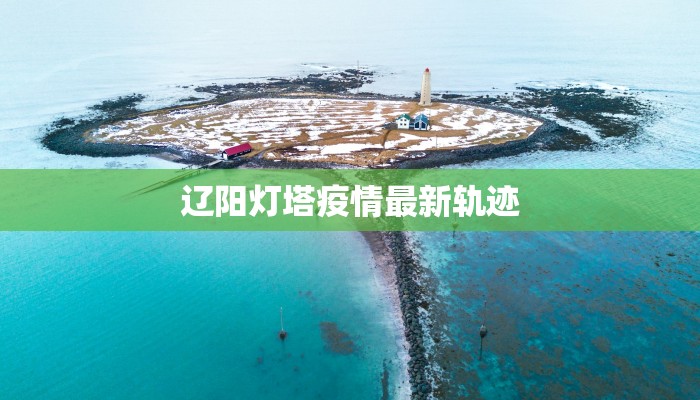 辽阳灯塔疫情最新轨迹 辽阳灯塔疫情最新轨迹