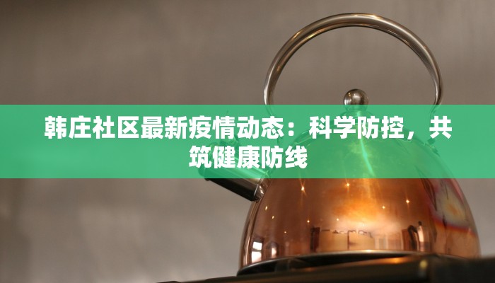 韩庄社区最新疫情动态:科学防控,共筑健康防线 韩庄社区最新疫情动态:科学防控,共筑健康防线