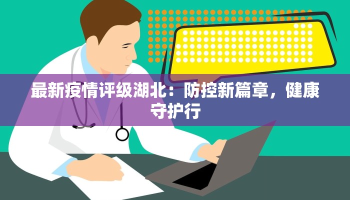 最新疫情评级湖北:防控新篇章,健康守护行 最新疫情评级湖北:防控新篇章,健康守护行