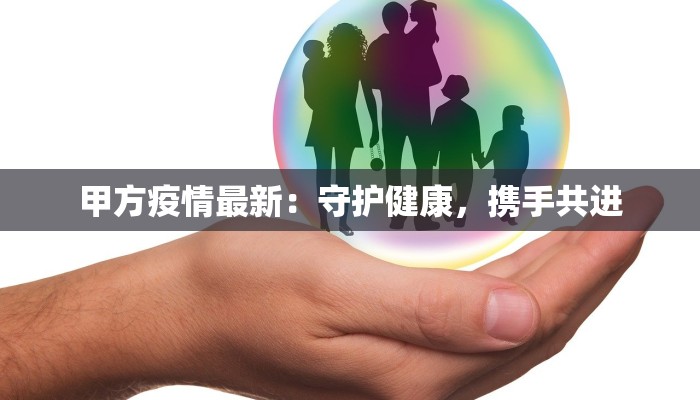 甲方疫情最新:守护健康,携手共进 甲方疫情最新:守护健康,携手共进