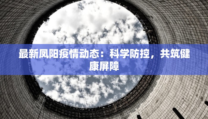 最新凤阳疫情动态:科学防控,共筑健康屏障 最新凤阳疫情动态:科学防控,共筑健康屏障