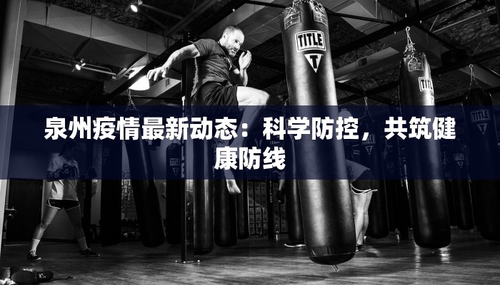 泉州疫情最新动态:科学防控,共筑健康防线 泉州疫情最新动态:科学防控,共筑健康防线