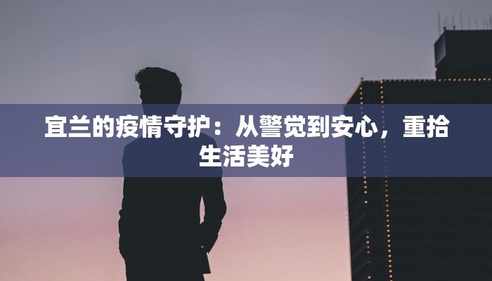 宜兰的疫情守护:从警觉到安心,重拾生活美好 宜兰的疫情守护:从警觉到安心,重拾生活美好