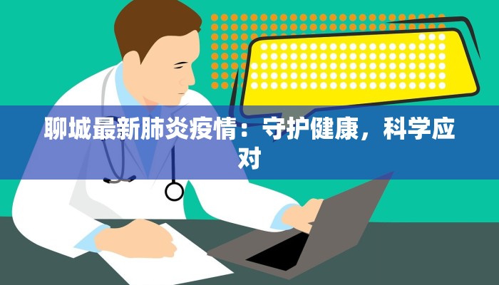 聊城最新肺炎疫情:守护健康,科学应对 聊城最新肺炎疫情:守护健康,科学应对