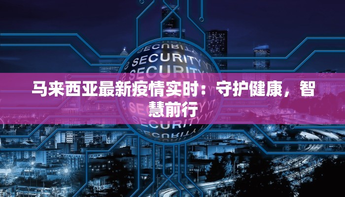 马来西亚最新疫情实时:守护健康,智慧前行 马来西亚最新疫情实时:守护健康,智慧前行