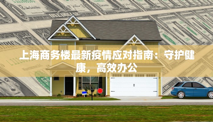 上海商务楼最新疫情应对指南:守护健康,高效办公 上海商务楼最新疫情应对指南:守护健康,高效办公