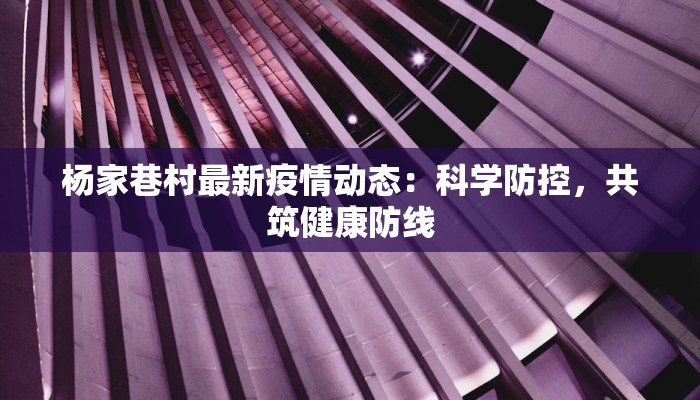 杨家巷村最新疫情动态：科学防控，共筑健康防线