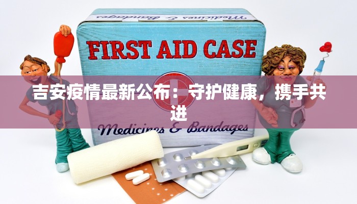 吉安疫情最新公布:守护健康,携手共进 吉安疫情最新公布:守护健康,携手共进