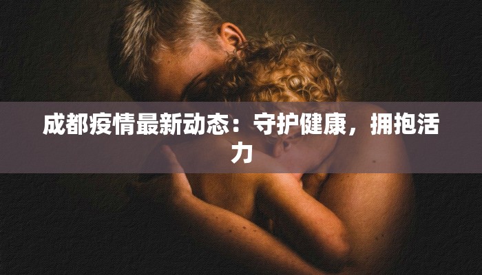 成都疫情最新动态：守护健康，拥抱活力