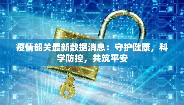 疫情韶关最新数据消息:守护健康,科学防控,共筑平安 疫情韶关最新数据消息:守护健康,科学防控,共筑平安