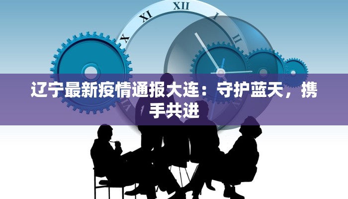 辽宁最新疫情通报大连：守护蓝天，携手共进