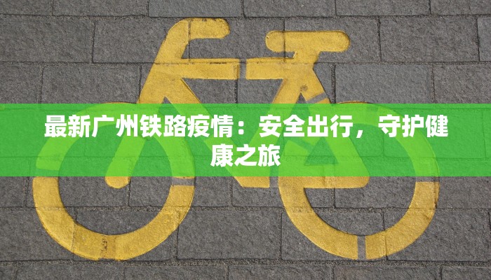 最新广州铁路疫情:安全出行,守护健康之旅 最新广州铁路疫情:安全出行,守护健康之旅