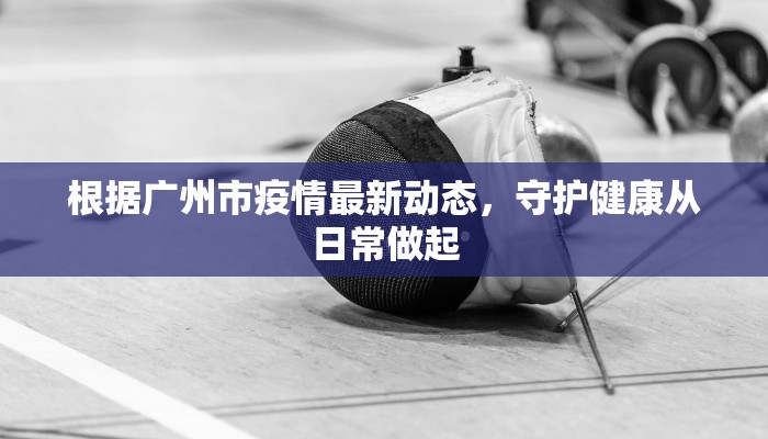 根据广州市疫情最新动态，守护健康从日常做起