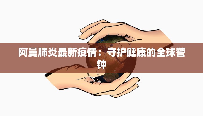 阿曼肺炎最新疫情:守护健康的全球警钟 阿曼肺炎最新疫情:守护健康的全球警钟