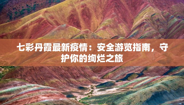 七彩丹霞最新疫情：安全游览指南，守护你的绚烂之旅