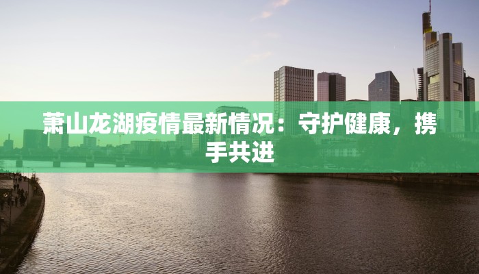 萧山龙湖疫情最新情况:守护健康,携手共进 萧山龙湖疫情最新情况:守护健康,携手共进