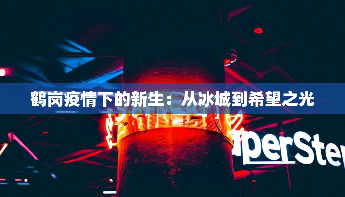 鹤岗疫情下的新生:从冰城到希望之光 鹤岗疫情下的新生:从冰城到希望之光