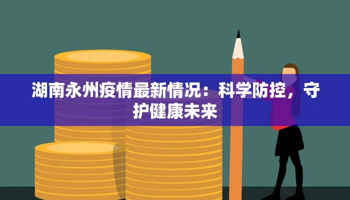 湖南永州疫情最新情况:科学防控,守护健康未来 湖南永州疫情最新情况:科学防控,守护健康未来