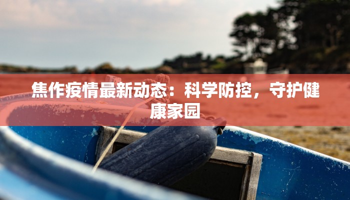 焦作疫情最新动态:科学防控,守护健康家园 焦作疫情最新动态:科学防控,守护健康家园