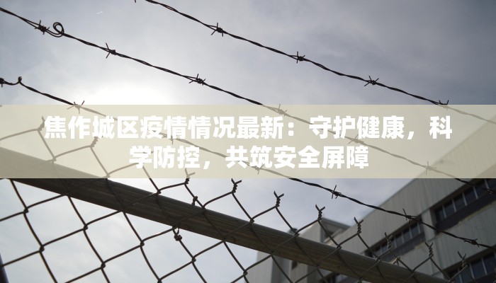 焦作城区疫情情况最新:守护健康,科学防控,共筑安全屏障 焦作城区疫情情况最新:守护健康,科学防控,共筑安全屏障
