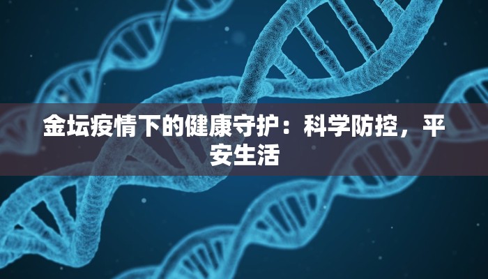 金坛疫情下的健康守护:科学防控,平安生活 金坛疫情下的健康守护:科学防控,平安生活